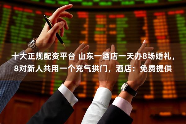 十大正规配资平台 山东一酒店一天办8场婚礼，8对新人共用一个充气拱门，酒店：免费提供