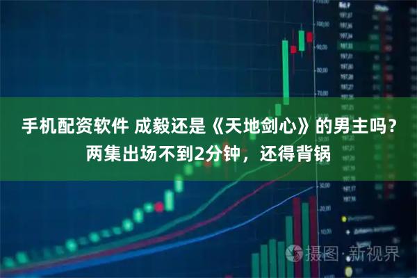 手机配资软件 成毅还是《天地剑心》的男主吗？两集出场不到2分钟，还得背锅