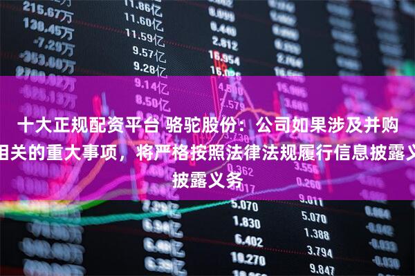 十大正规配资平台 骆驼股份：公司如果涉及并购等相关的重大事项，将严格按照法律法规履行信息披露义务