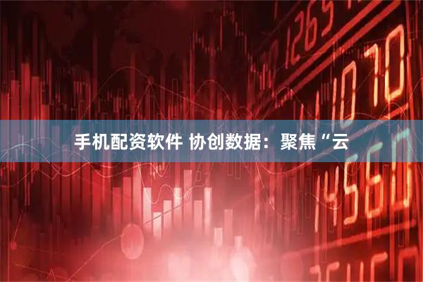 手机配资软件 协创数据：聚焦“云