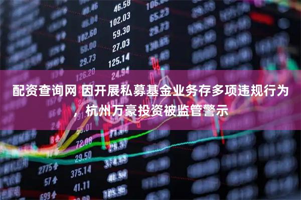 配资查询网 因开展私募基金业务存多项违规行为,杭州万豪投资被监管警示