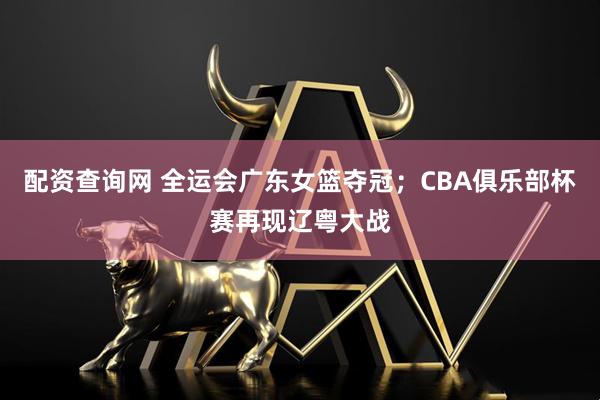 配资查询网 全运会广东女篮夺冠；CBA俱乐部杯赛再现辽粤大战